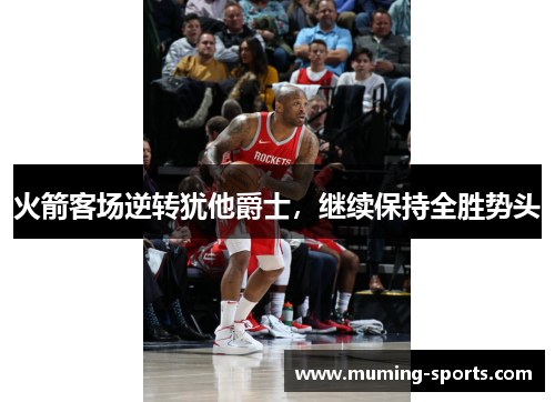 火箭客场逆转犹他爵士，继续保持全胜势头