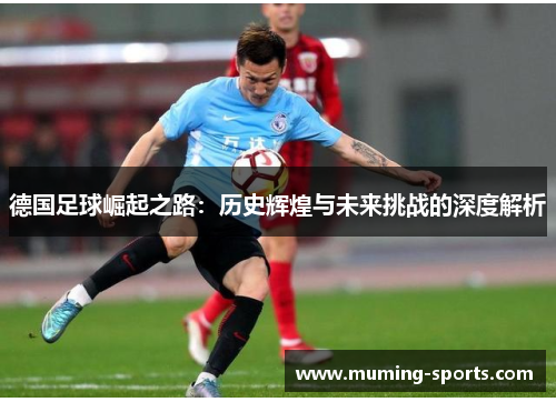 德国足球崛起之路：历史辉煌与未来挑战的深度解析