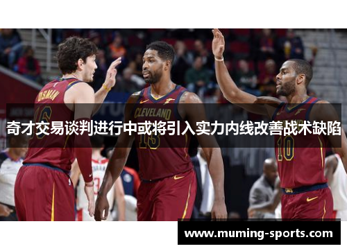 奇才交易谈判进行中或将引入实力内线改善战术缺陷