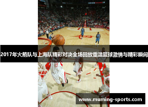2017年火箭队与上海队精彩对决全场回放重温篮球激情与精彩瞬间