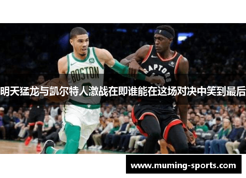 明天猛龙与凯尔特人激战在即谁能在这场对决中笑到最后