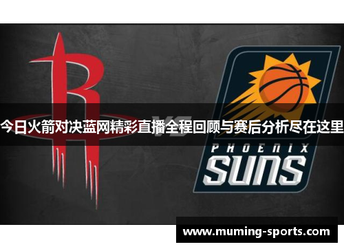 今日火箭对决蓝网精彩直播全程回顾与赛后分析尽在这里