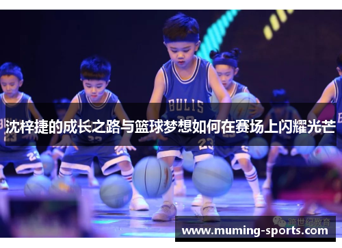 沈梓捷的成长之路与篮球梦想如何在赛场上闪耀光芒
