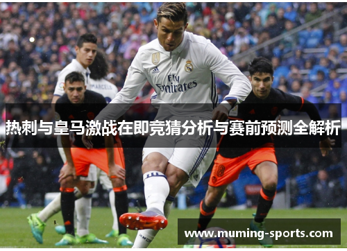 热刺与皇马激战在即竞猜分析与赛前预测全解析