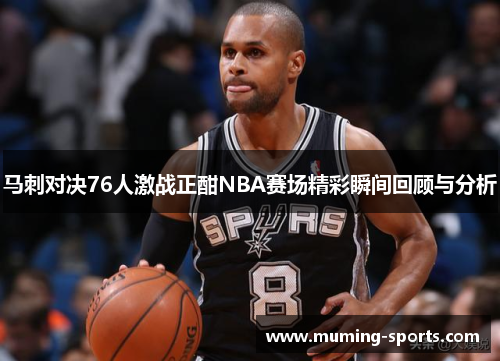 马刺对决76人激战正酣NBA赛场精彩瞬间回顾与分析